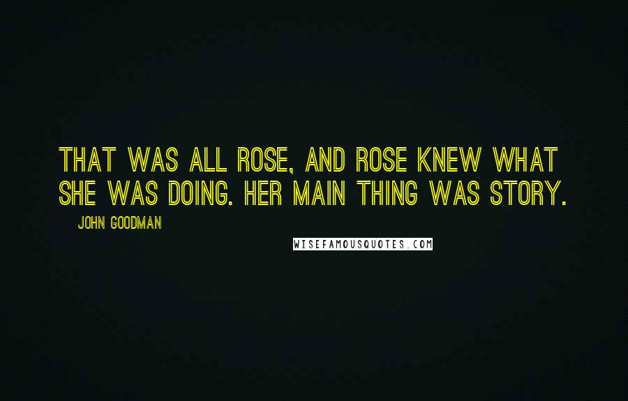 John Goodman Quotes: That was all Rose, and Rose knew what she was doing. Her main thing was story.