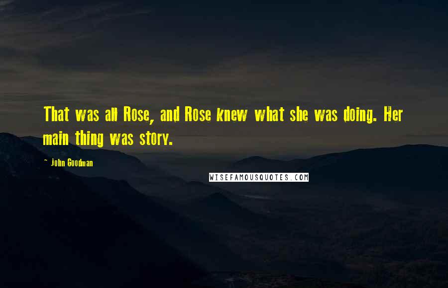 John Goodman Quotes: That was all Rose, and Rose knew what she was doing. Her main thing was story.