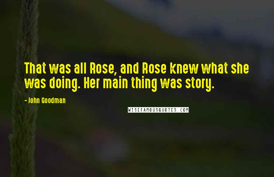 John Goodman Quotes: That was all Rose, and Rose knew what she was doing. Her main thing was story.