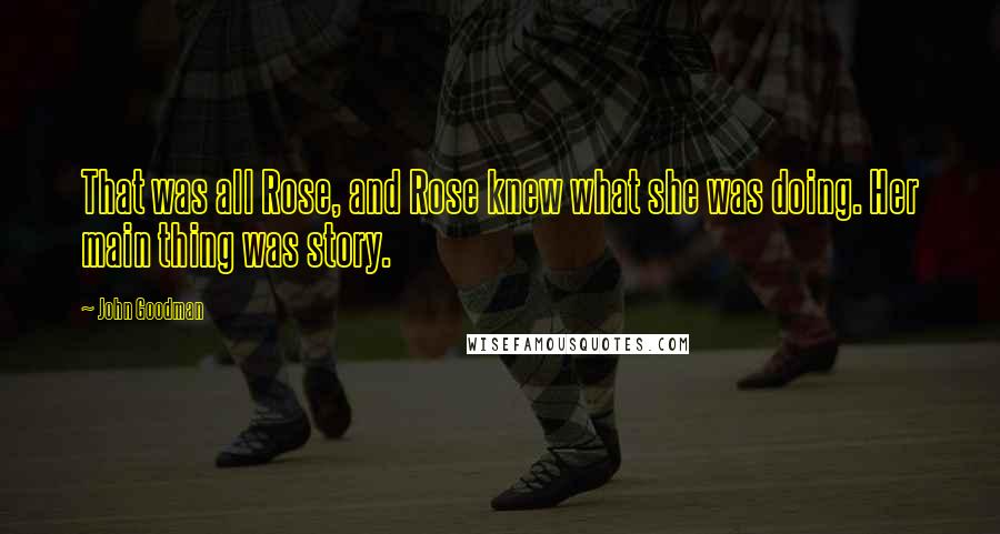 John Goodman Quotes: That was all Rose, and Rose knew what she was doing. Her main thing was story.