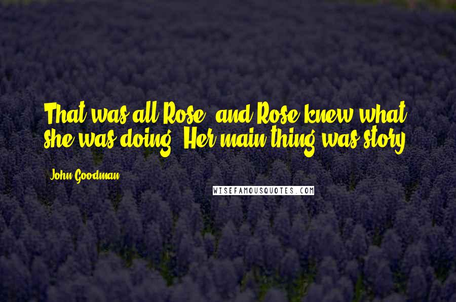 John Goodman Quotes: That was all Rose, and Rose knew what she was doing. Her main thing was story.