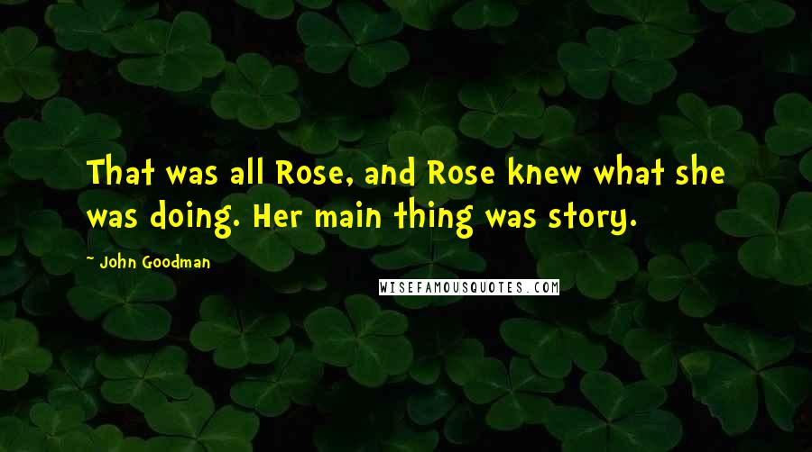 John Goodman Quotes: That was all Rose, and Rose knew what she was doing. Her main thing was story.