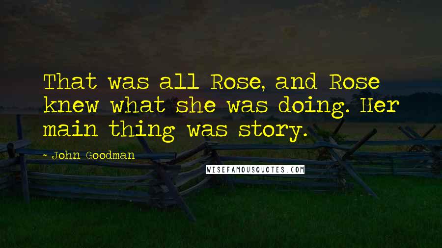 John Goodman Quotes: That was all Rose, and Rose knew what she was doing. Her main thing was story.