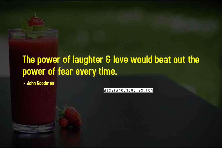 John Goodman Quotes: The power of laughter & love would beat out the power of fear every time.