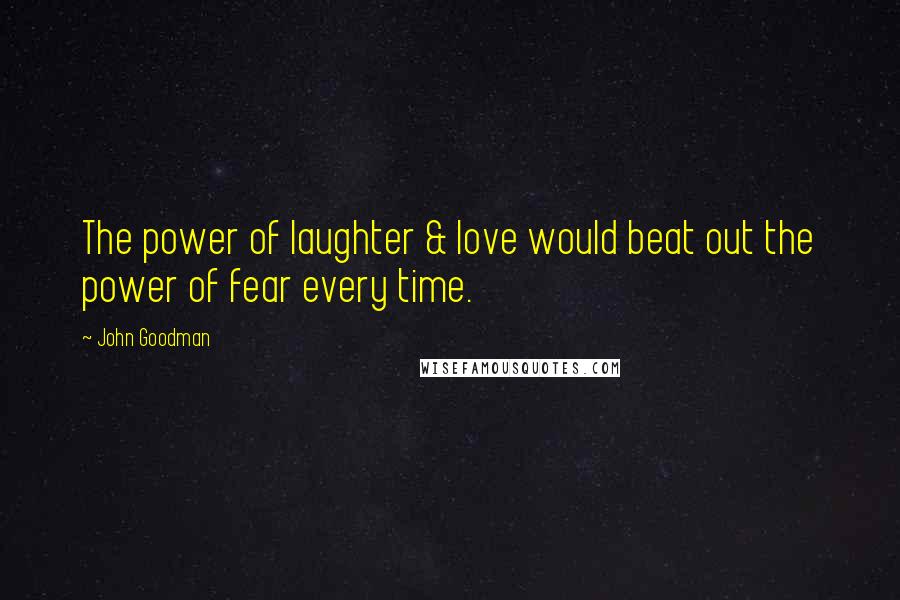 John Goodman Quotes: The power of laughter & love would beat out the power of fear every time.