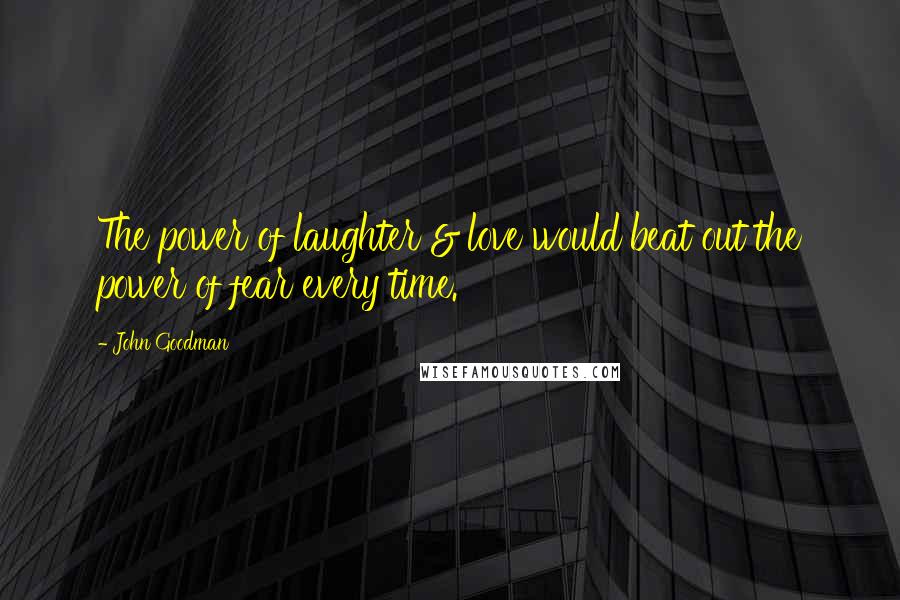John Goodman Quotes: The power of laughter & love would beat out the power of fear every time.