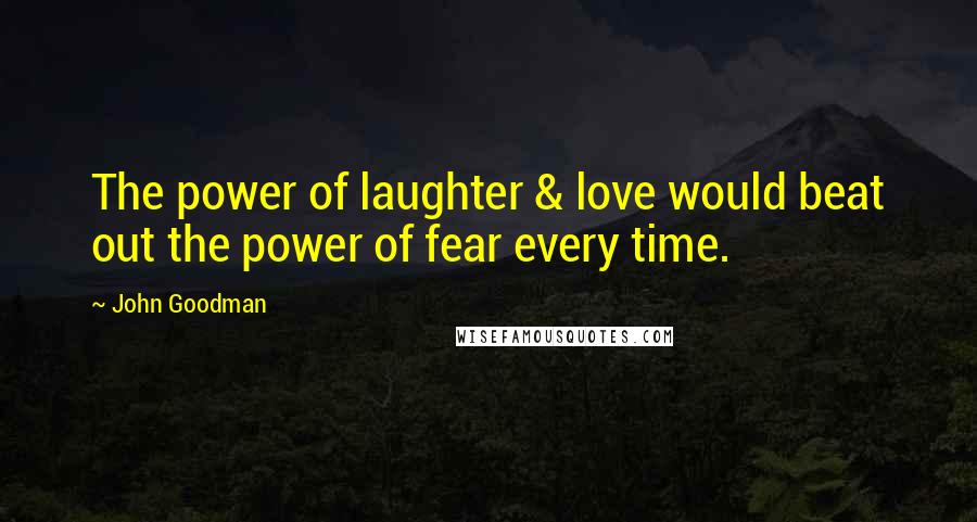 John Goodman Quotes: The power of laughter & love would beat out the power of fear every time.