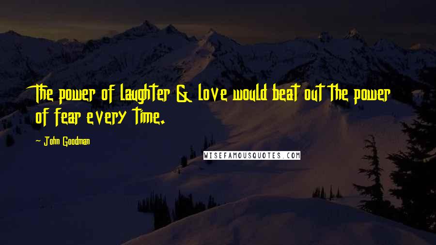 John Goodman Quotes: The power of laughter & love would beat out the power of fear every time.