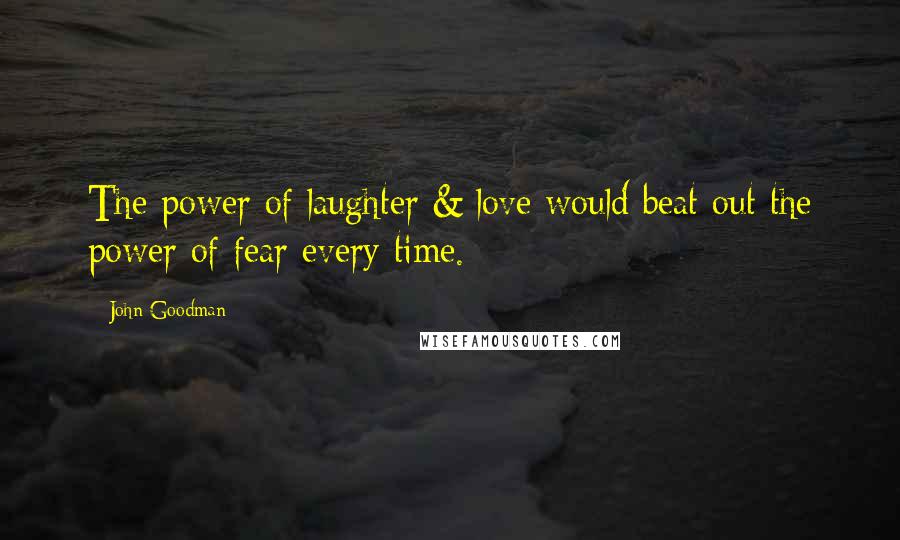 John Goodman Quotes: The power of laughter & love would beat out the power of fear every time.