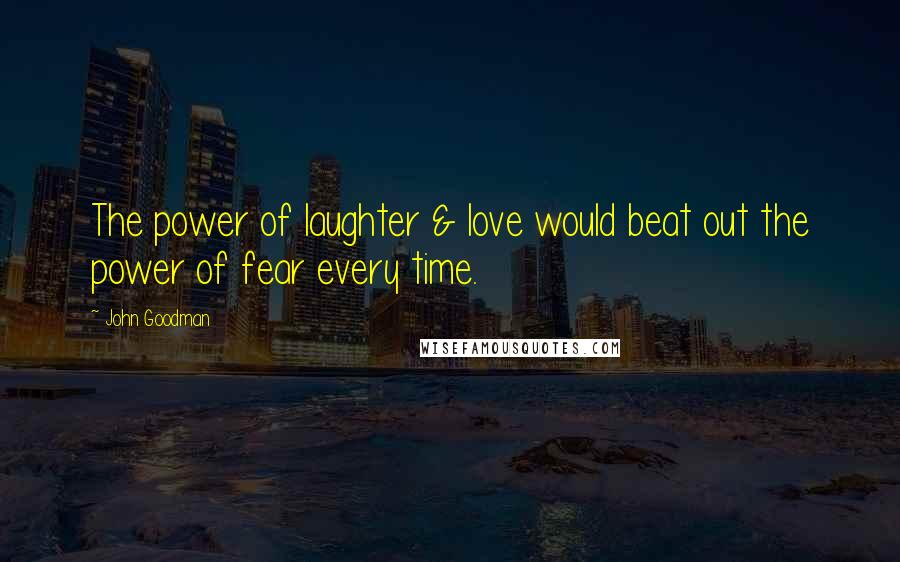 John Goodman Quotes: The power of laughter & love would beat out the power of fear every time.