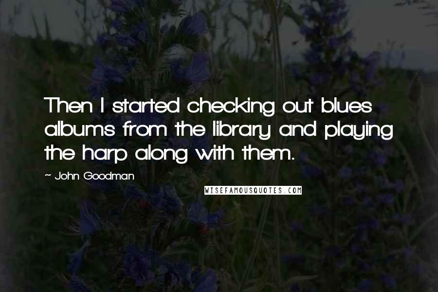 John Goodman Quotes: Then I started checking out blues albums from the library and playing the harp along with them.