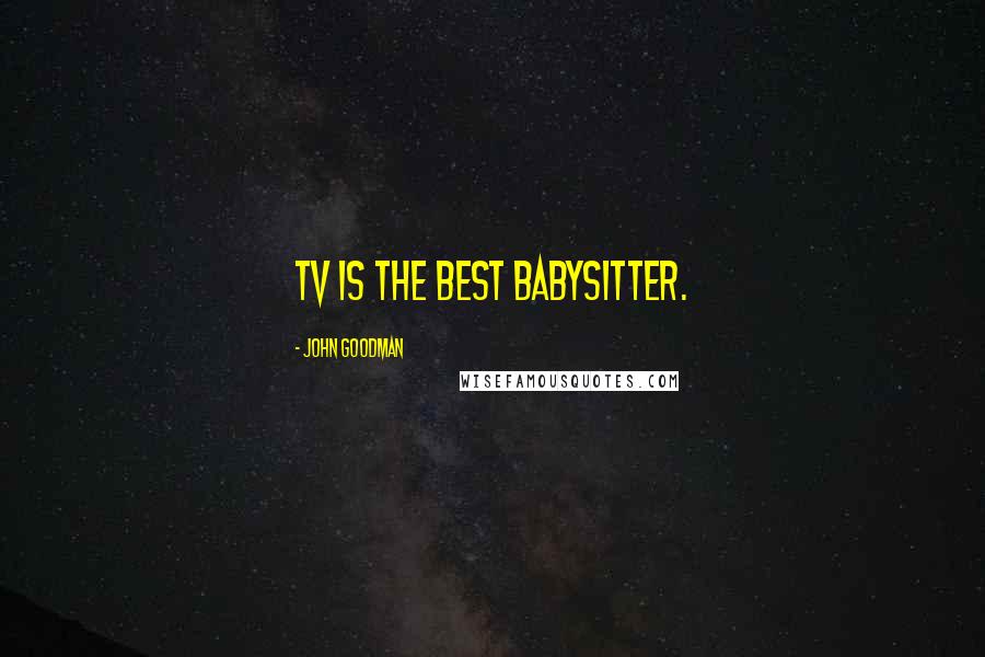 John Goodman Quotes: TV is the best babysitter.