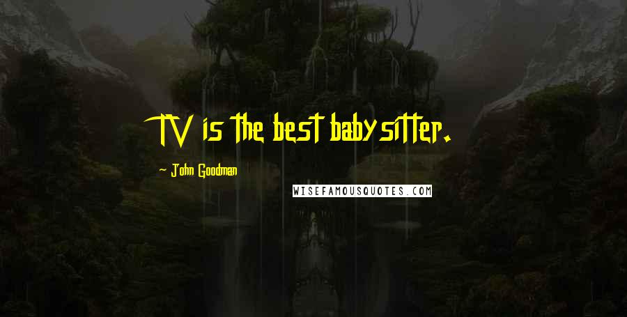 John Goodman Quotes: TV is the best babysitter.