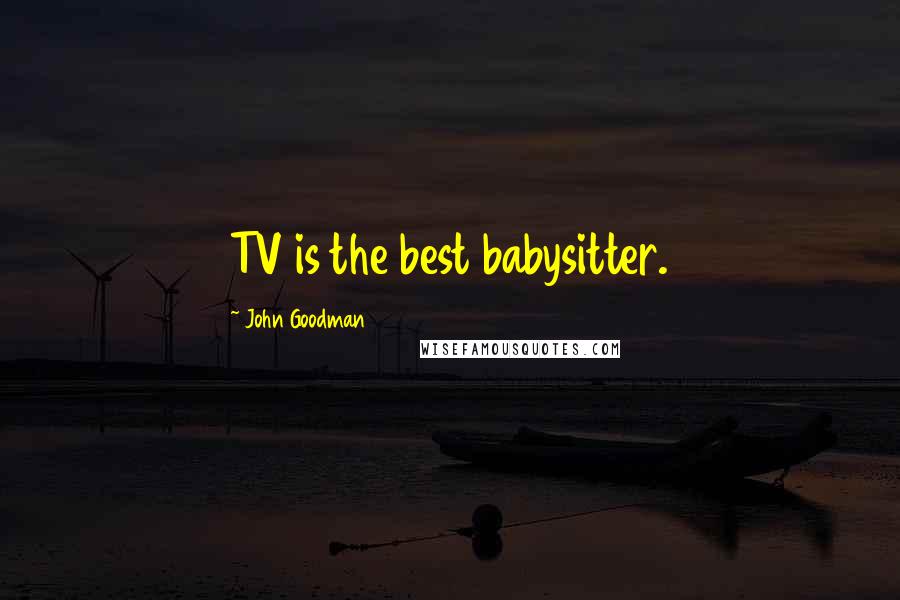 John Goodman Quotes: TV is the best babysitter.