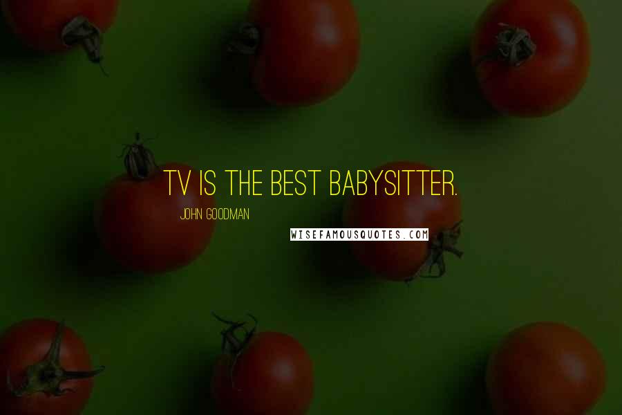 John Goodman Quotes: TV is the best babysitter.