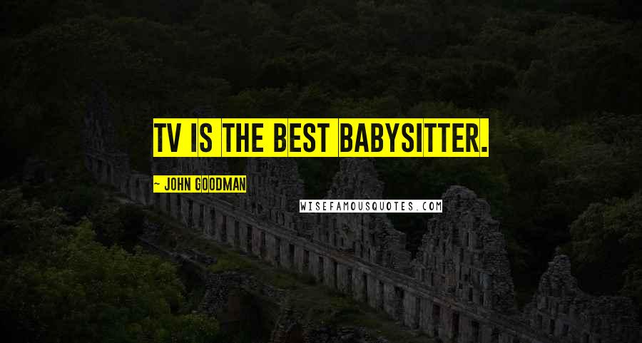 John Goodman Quotes: TV is the best babysitter.