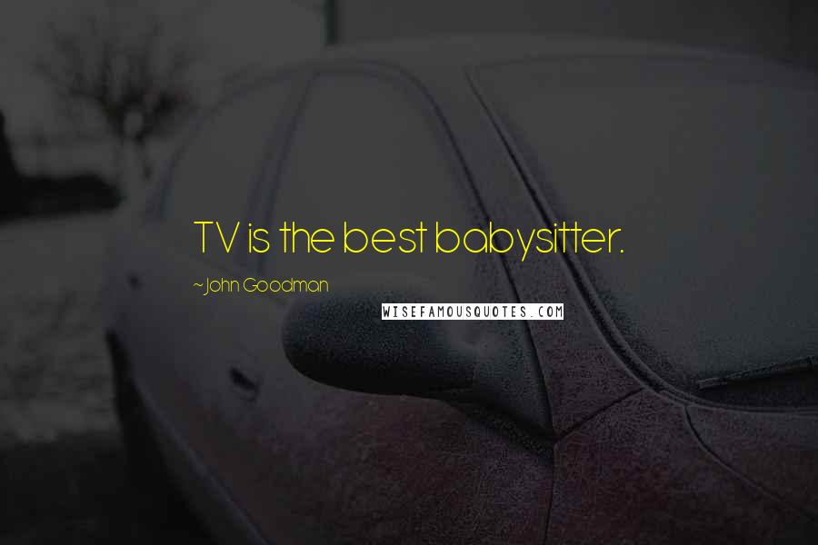 John Goodman Quotes: TV is the best babysitter.