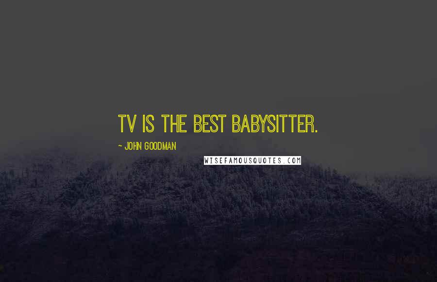 John Goodman Quotes: TV is the best babysitter.