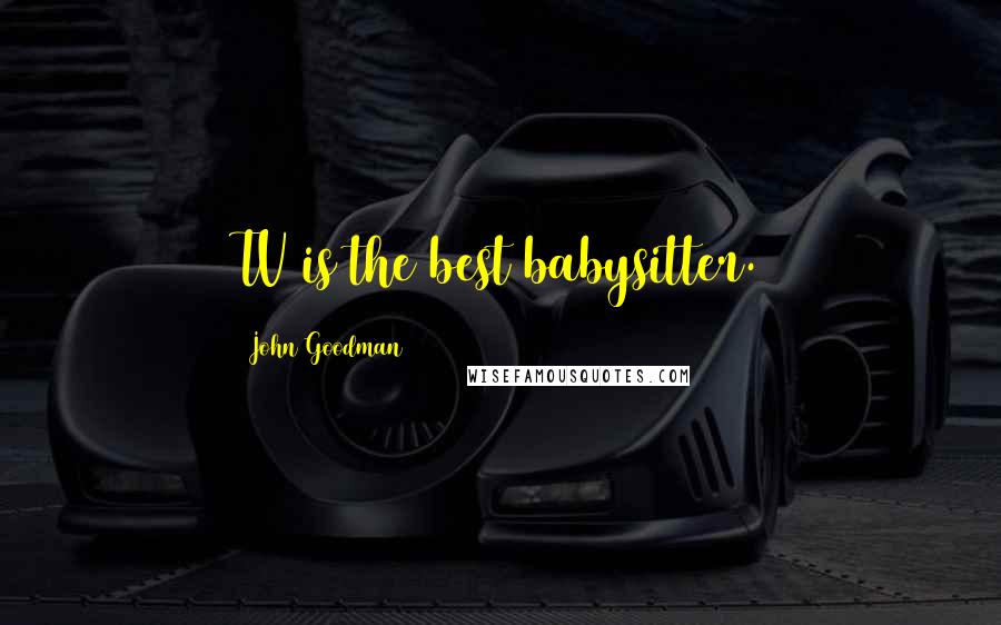 John Goodman Quotes: TV is the best babysitter.