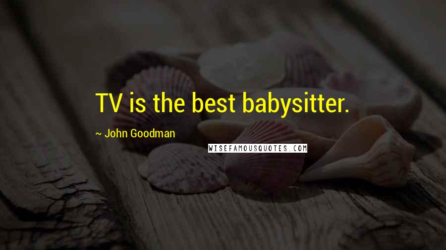 John Goodman Quotes: TV is the best babysitter.