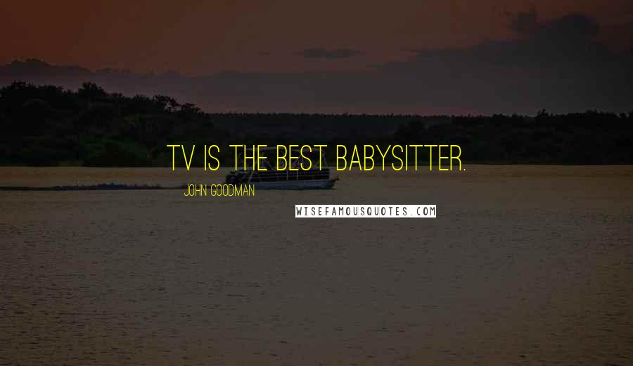 John Goodman Quotes: TV is the best babysitter.