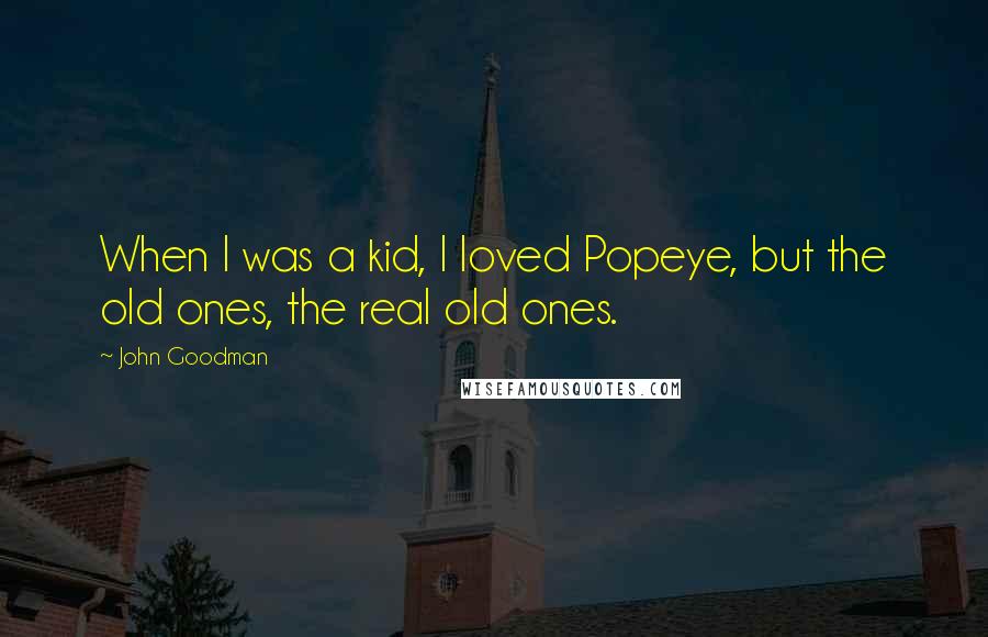 John Goodman Quotes: When I was a kid, I loved Popeye, but the old ones, the real old ones.