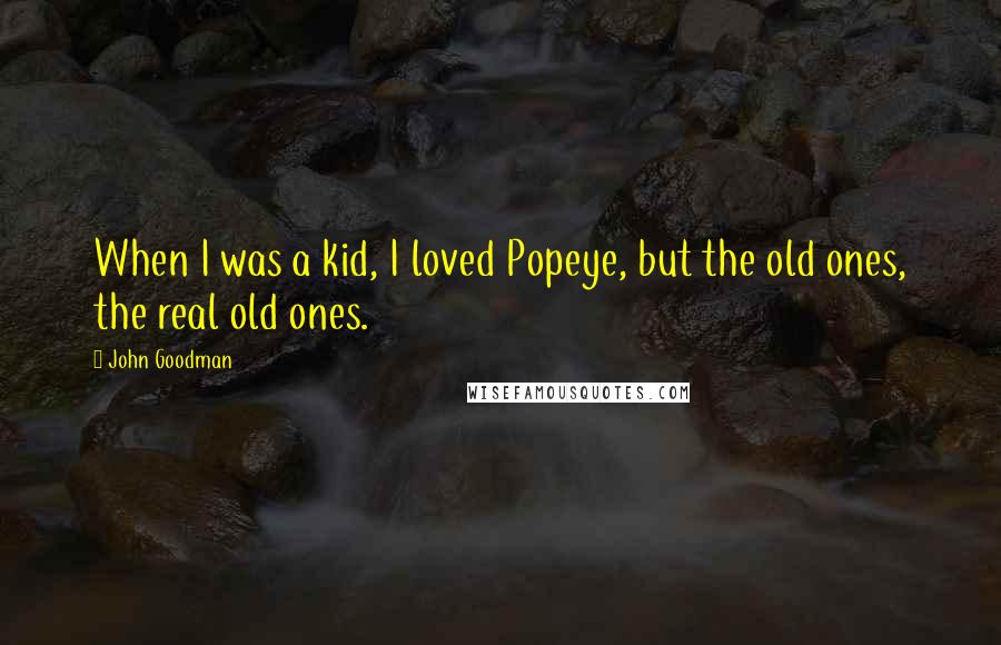 John Goodman Quotes: When I was a kid, I loved Popeye, but the old ones, the real old ones.