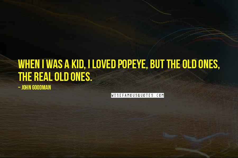 John Goodman Quotes: When I was a kid, I loved Popeye, but the old ones, the real old ones.