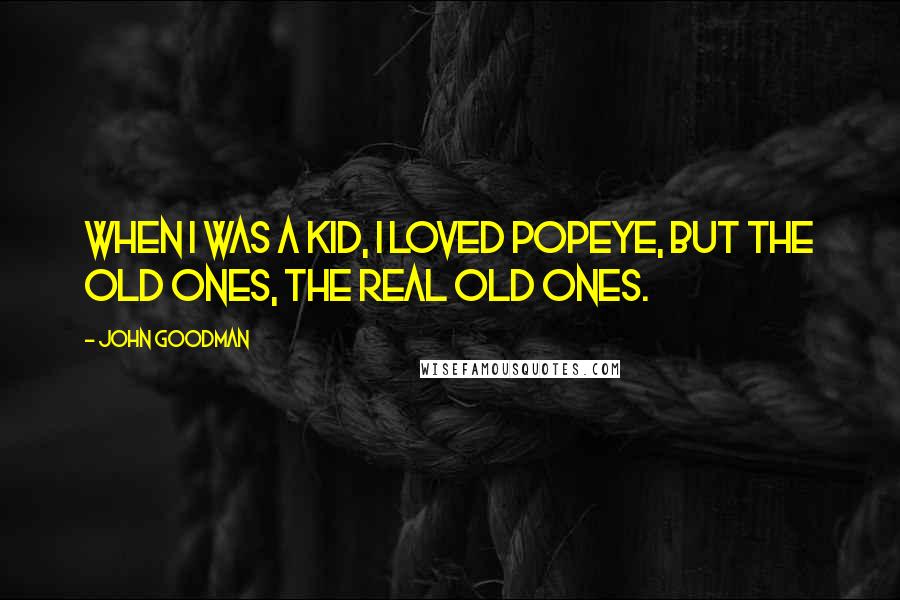 John Goodman Quotes: When I was a kid, I loved Popeye, but the old ones, the real old ones.