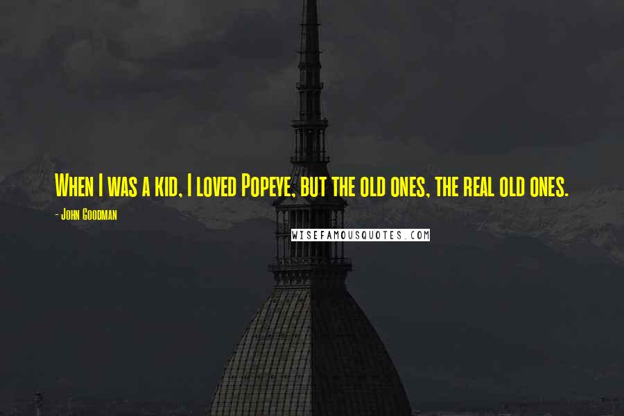 John Goodman Quotes: When I was a kid, I loved Popeye, but the old ones, the real old ones.