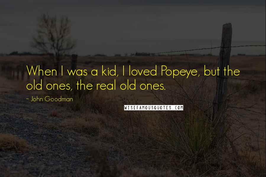 John Goodman Quotes: When I was a kid, I loved Popeye, but the old ones, the real old ones.