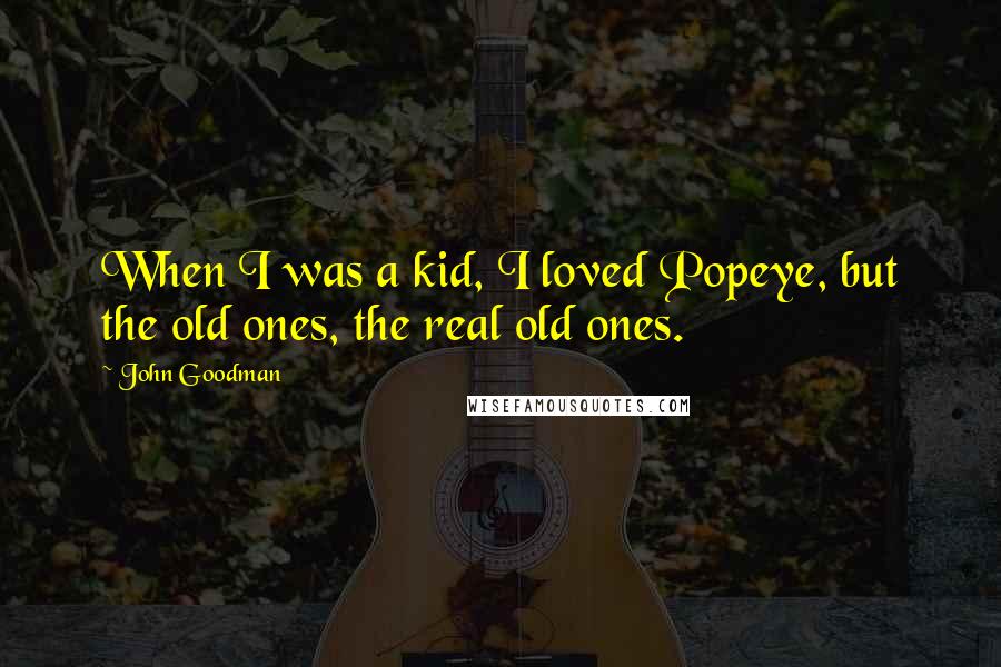 John Goodman Quotes: When I was a kid, I loved Popeye, but the old ones, the real old ones.