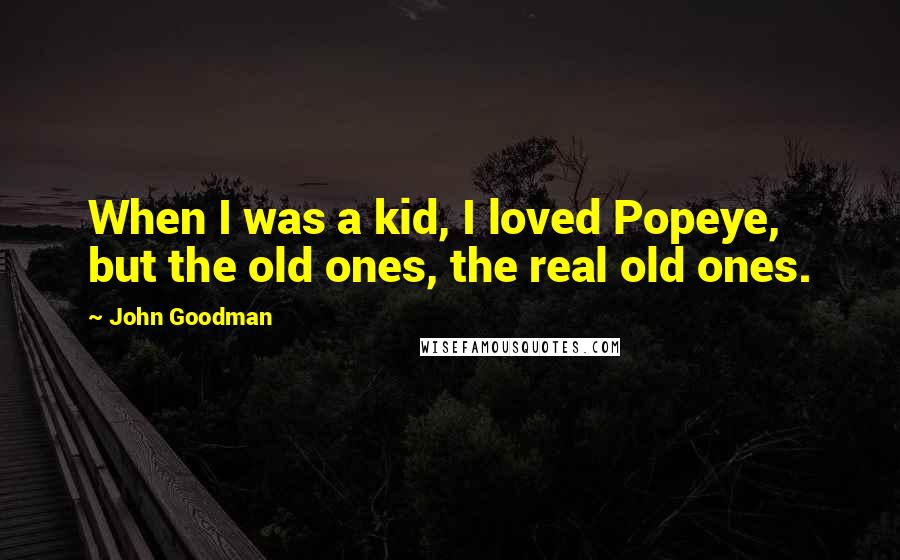 John Goodman Quotes: When I was a kid, I loved Popeye, but the old ones, the real old ones.