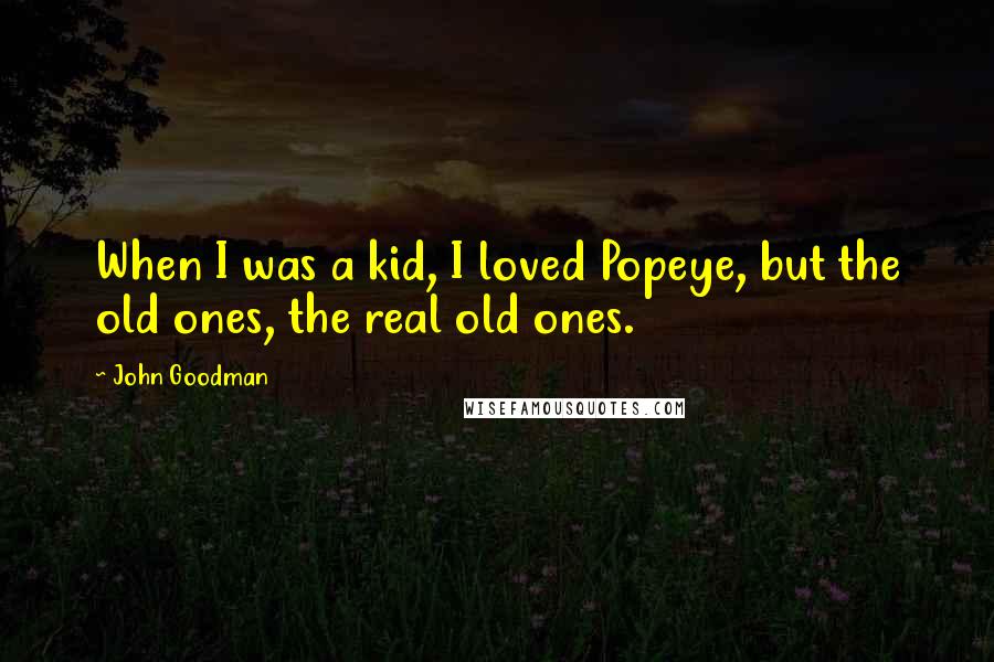 John Goodman Quotes: When I was a kid, I loved Popeye, but the old ones, the real old ones.