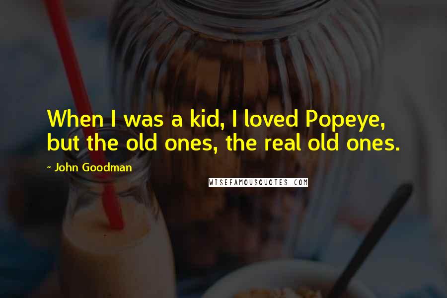 John Goodman Quotes: When I was a kid, I loved Popeye, but the old ones, the real old ones.