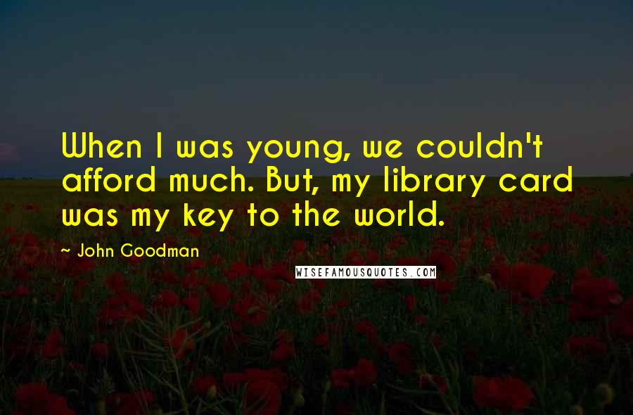 John Goodman Quotes: When I was young, we couldn't afford much. But, my library card was my key to the world.