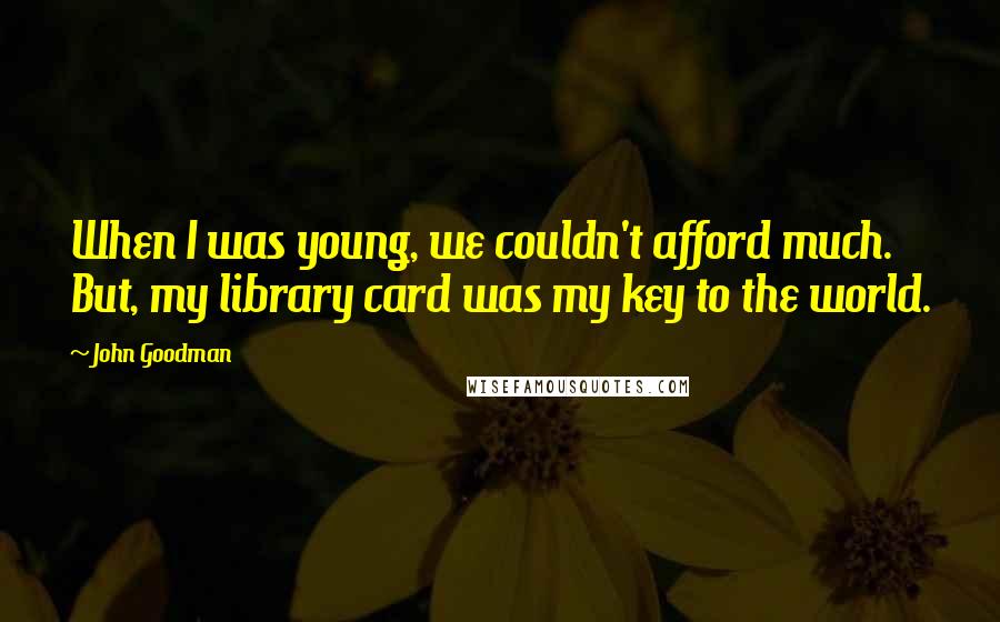 John Goodman Quotes: When I was young, we couldn't afford much. But, my library card was my key to the world.