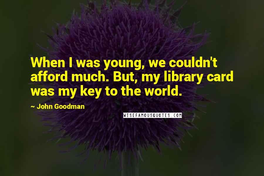 John Goodman Quotes: When I was young, we couldn't afford much. But, my library card was my key to the world.