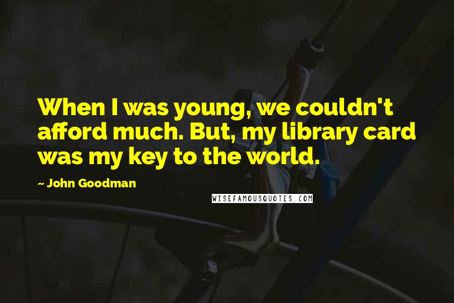John Goodman Quotes: When I was young, we couldn't afford much. But, my library card was my key to the world.