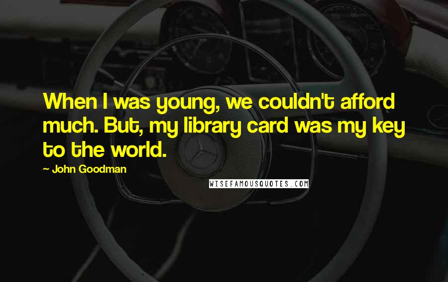 John Goodman Quotes: When I was young, we couldn't afford much. But, my library card was my key to the world.