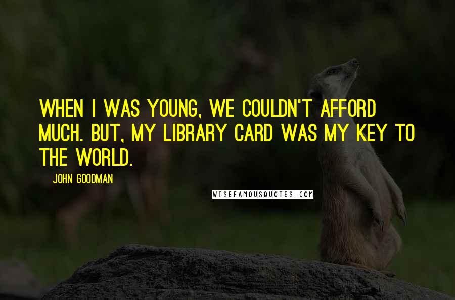 John Goodman Quotes: When I was young, we couldn't afford much. But, my library card was my key to the world.