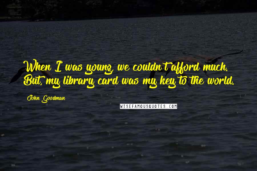 John Goodman Quotes: When I was young, we couldn't afford much. But, my library card was my key to the world.