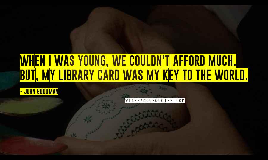 John Goodman Quotes: When I was young, we couldn't afford much. But, my library card was my key to the world.