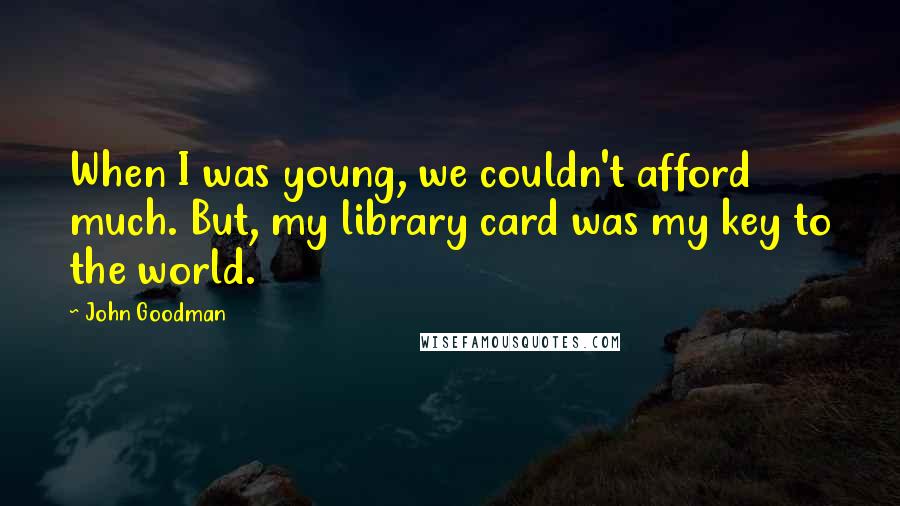 John Goodman Quotes: When I was young, we couldn't afford much. But, my library card was my key to the world.