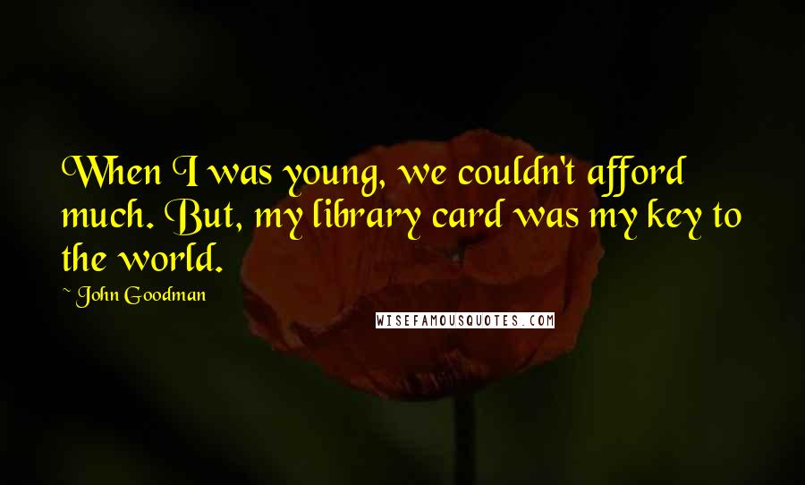 John Goodman Quotes: When I was young, we couldn't afford much. But, my library card was my key to the world.