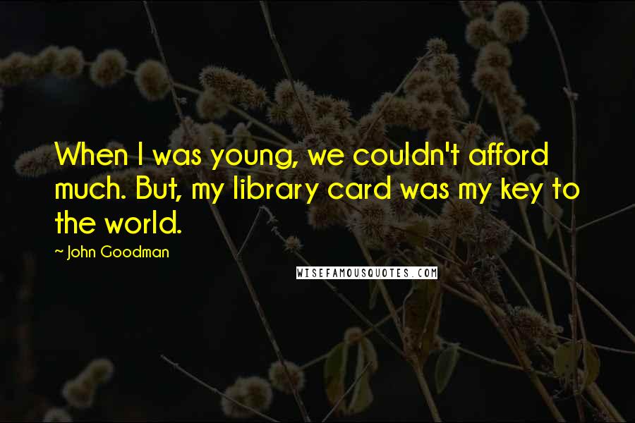 John Goodman Quotes: When I was young, we couldn't afford much. But, my library card was my key to the world.