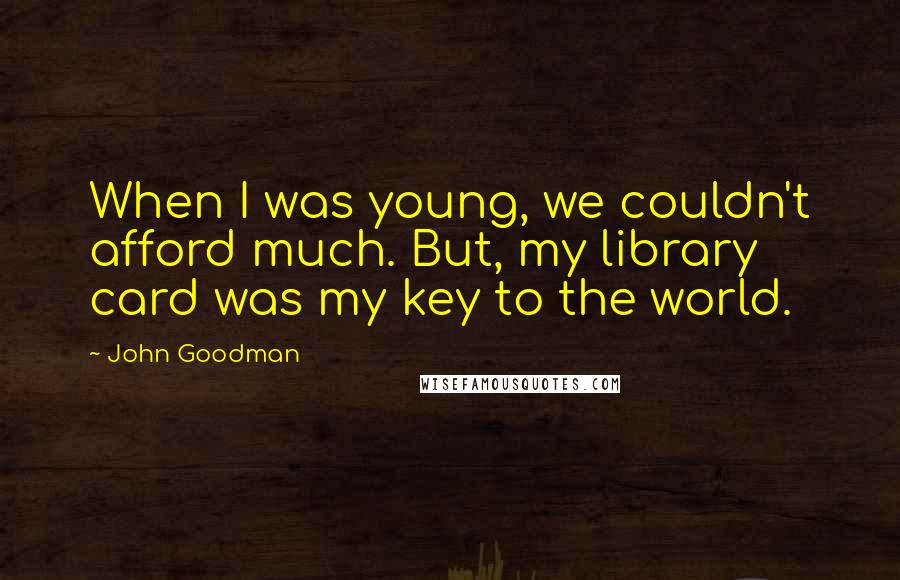 John Goodman Quotes: When I was young, we couldn't afford much. But, my library card was my key to the world.