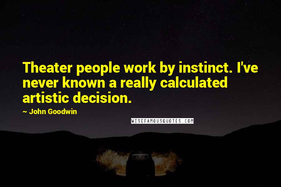 John Goodwin Quotes: Theater people work by instinct. I've never known a really calculated artistic decision.