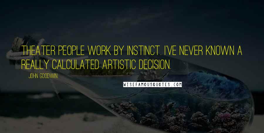 John Goodwin Quotes: Theater people work by instinct. I've never known a really calculated artistic decision.