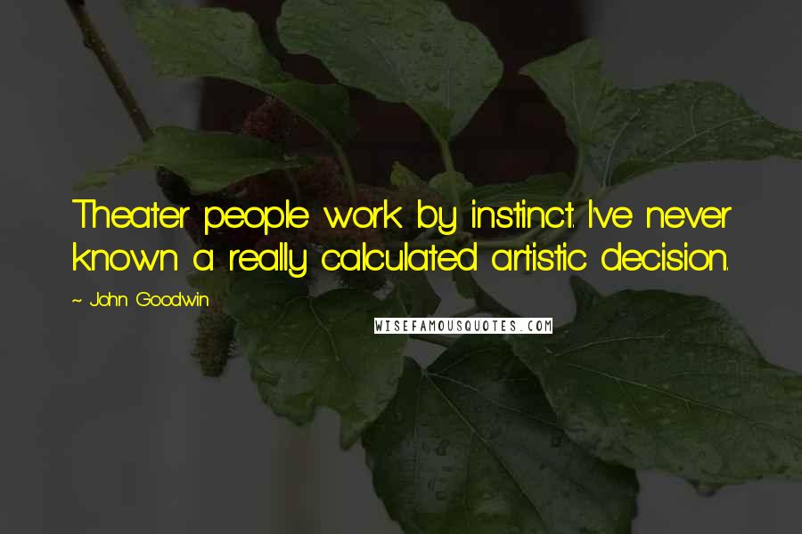 John Goodwin Quotes: Theater people work by instinct. I've never known a really calculated artistic decision.